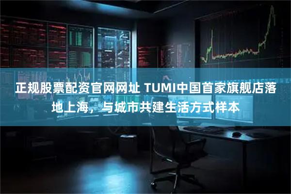 正规股票配资官网网址 TUMI中国首家旗舰店落地上海，与城市共建生活方式样本