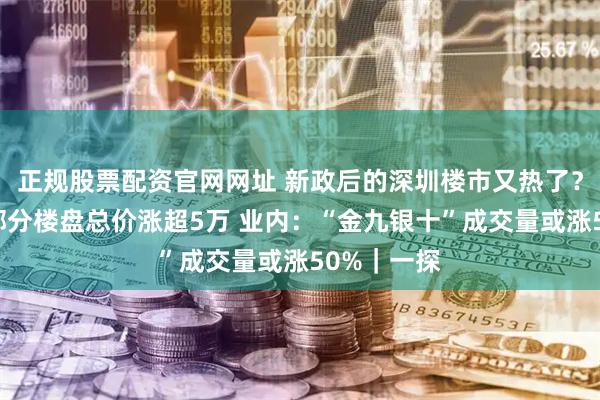 正规股票配资官网网址 新政后的深圳楼市又热了？有中介称部分楼盘总价涨超5万 业内：“金九银十”成交量或涨50%｜一探