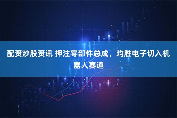 配资炒股资讯 押注零部件总成，均胜电子切入机器人赛道