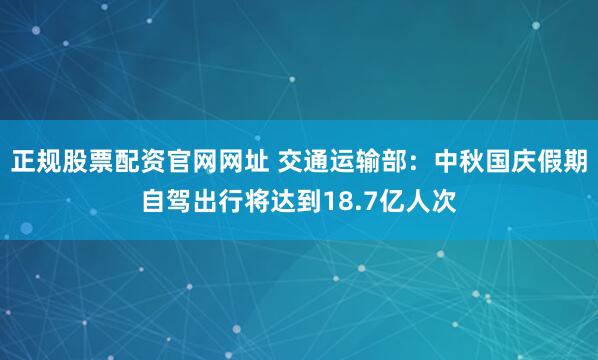 正规股票配资官网网址 交通运输部：中秋国庆假期自驾出行将达到18.7亿人次