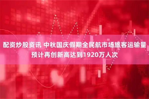 配资炒股资讯 中秋国庆假期全民航市场旅客运输量预计再创新高达到1920万人次