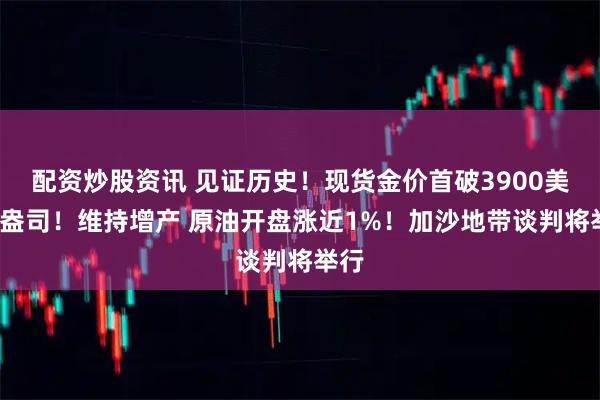 配资炒股资讯 见证历史！现货金价首破3900美元/盎司！维持增产 原油开盘涨近1%！加沙地带谈判将举行