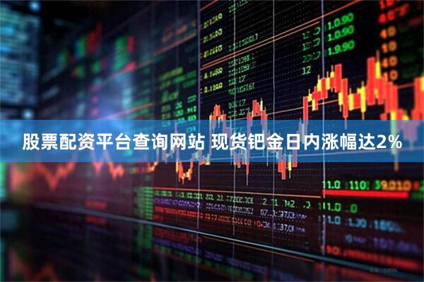 股票配资平台查询网站 现货钯金日内涨幅达2%