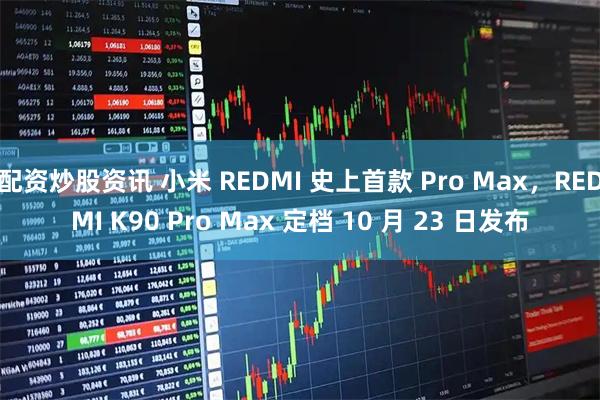 配资炒股资讯 小米 REDMI 史上首款 Pro Max，REDMI K90 Pro Max 定档 10 月 23 日发布
