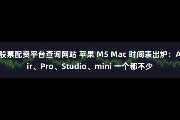 股票配资平台查询网站 苹果 M5 Mac 时间表出炉：Air、Pro、Studio、mini 一个都不少