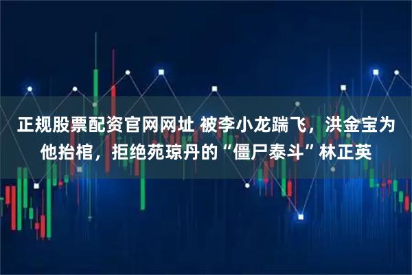 正规股票配资官网网址 被李小龙踹飞，洪金宝为他抬棺，拒绝苑琼丹的“僵尸泰斗”林正英