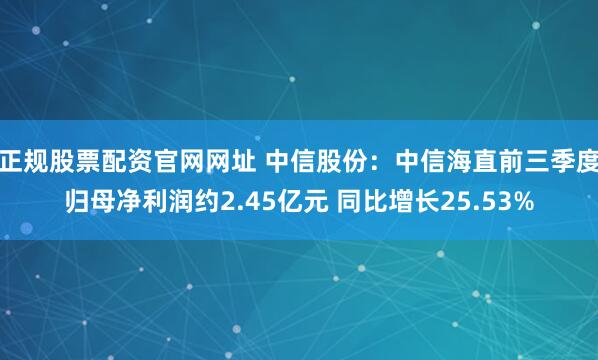 正规股票配资官网网址 中信股份：中信海直前三季度归母净利润约2.45亿元 同比增长25.53%
