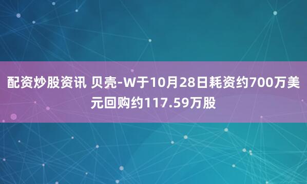 配资炒股资讯 贝壳-W于10月28日耗资约700万美元回购约117.59万股