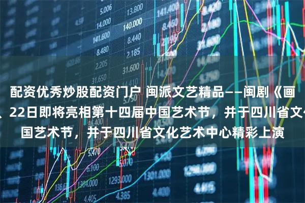 配资优秀炒股配资门户 闽派文艺精品——闽剧《画网巾先生》10月21、22日即将亮相第十四届中国艺术节，并于四川省文化艺术中心精彩上演