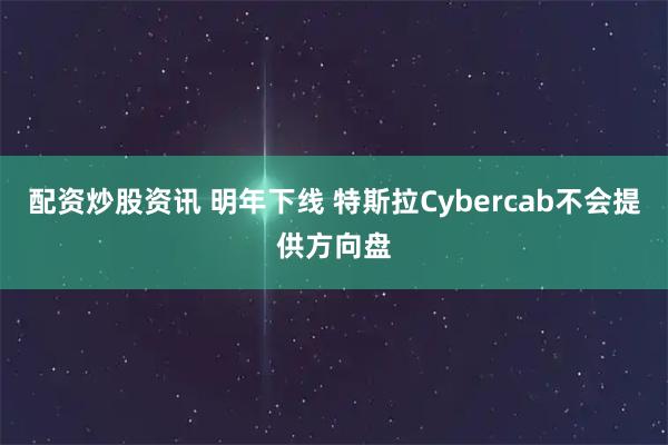 配资炒股资讯 明年下线 特斯拉Cybercab不会提供方向盘