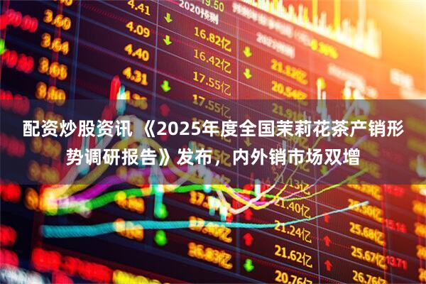 配资炒股资讯 《2025年度全国茉莉花茶产销形势调研报告》发布，内外销市场双增