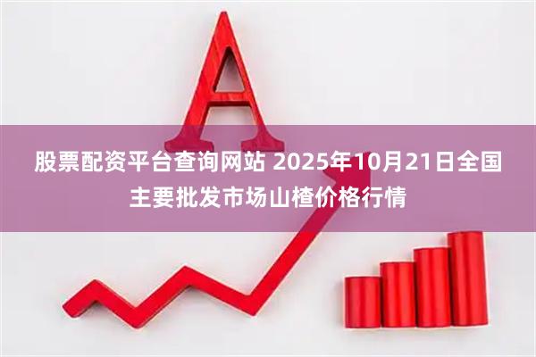 股票配资平台查询网站 2025年10月21日全国主要批发市场山楂价格行情