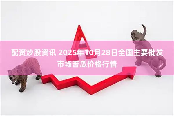 配资炒股资讯 2025年10月28日全国主要批发市场苦瓜价格行情