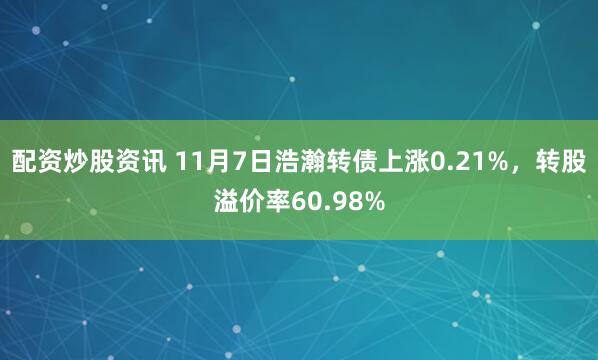 配资炒股资讯 11月7日浩瀚转债上涨0.21%，转股溢价率60.98%