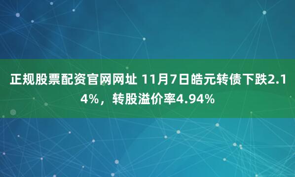 正规股票配资官网网址 11月7日皓元转债下跌2.14%，转股溢价率4.94%