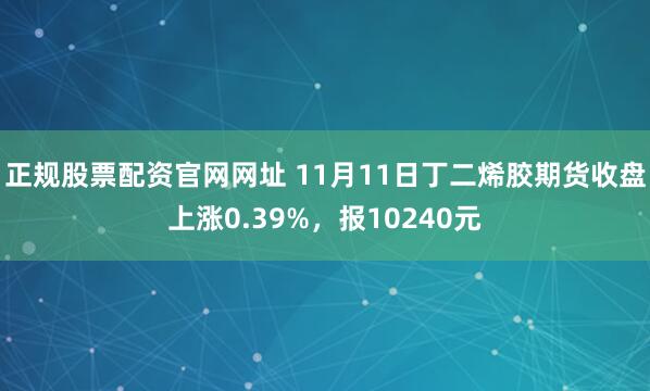 正规股票配资官网网址 11月11日丁二烯胶期货收盘上涨0.39%，报10240元