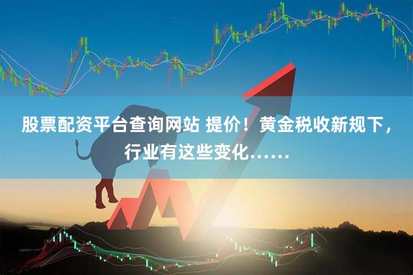 股票配资平台查询网站 提价！黄金税收新规下，行业有这些变化……