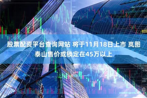 股票配资平台查询网站 将于11月18日上市 岚图泰山售价或锁定在45万以上