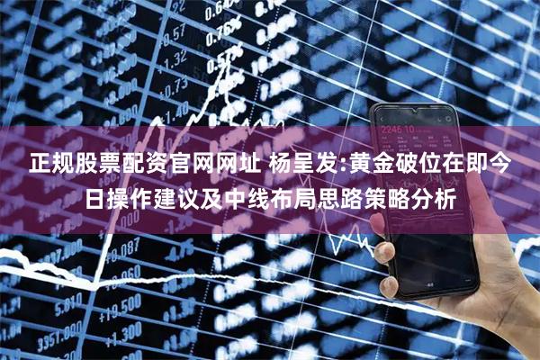 正规股票配资官网网址 杨呈发:黄金破位在即今日操作建议及中线布局思路策略分析