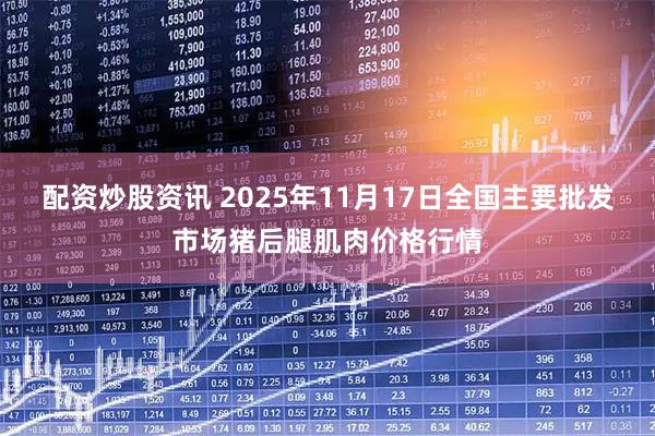 配资炒股资讯 2025年11月17日全国主要批发市场猪后腿肌肉价格行情