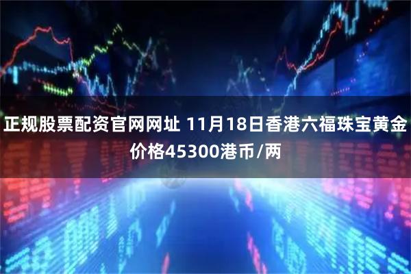 正规股票配资官网网址 11月18日香港六福珠宝黄金价格45300港币/两