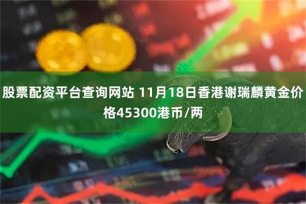 股票配资平台查询网站 11月18日香港谢瑞麟黄金价格45300港币/两
