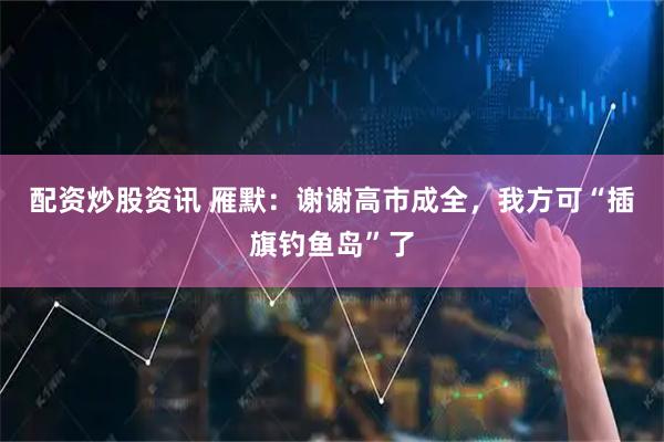 配资炒股资讯 雁默：谢谢高市成全，我方可“插旗钓鱼岛”了
