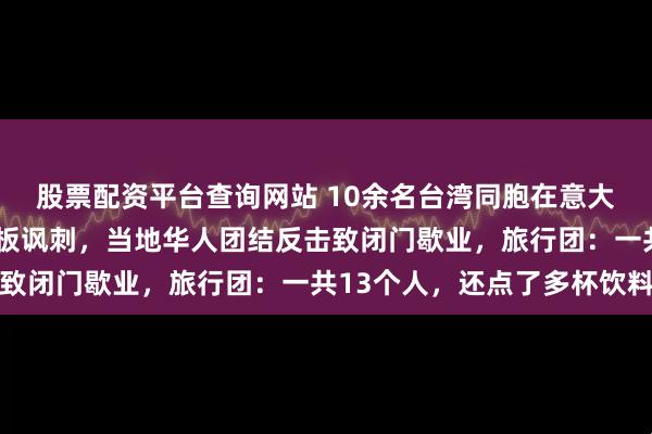 股票配资平台查询网站 10余名台湾同胞在意大利餐厅点5份披萨遭老板讽刺，当地华人团结反击致闭门歇业，旅行团：一共13个人，还点了多杯饮料