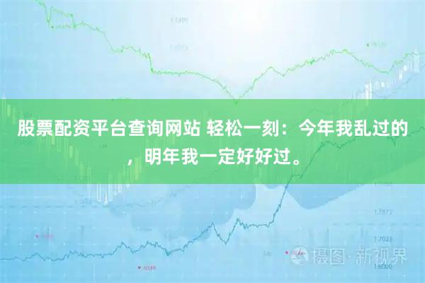 股票配资平台查询网站 轻松一刻：今年我乱过的，明年我一定好好过。