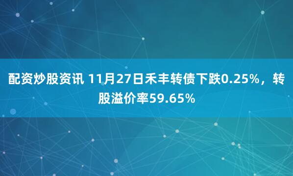 配资炒股资讯 11月27日禾丰转债下跌0.25%，转股溢价率59.65%