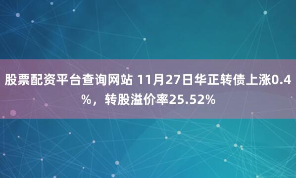 股票配资平台查询网站 11月27日华正转债上涨0.4%，转股溢价率25.52%