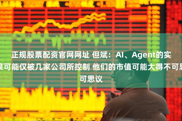 正规股票配资官网网址 但斌：AI、Agent的实现很可能仅被几家公司所控制 他们的市值可能大得不可思议
