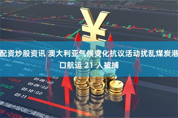 配资炒股资讯 澳大利亚气候变化抗议活动扰乱煤炭港口航运 21 人被捕