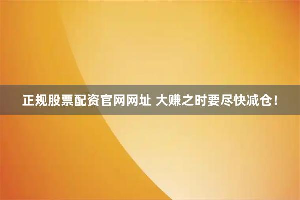 正规股票配资官网网址 大赚之时要尽快减仓！