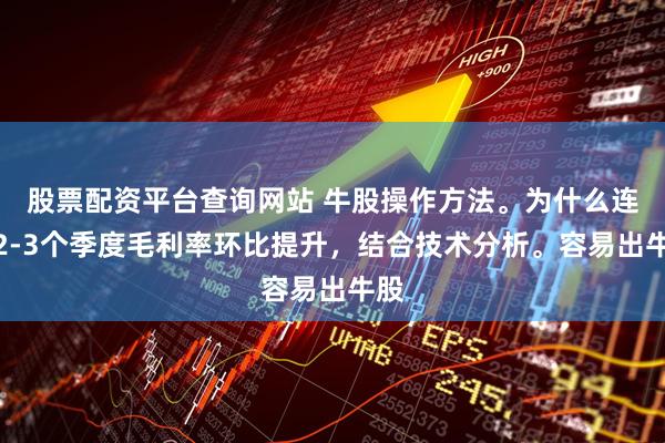 股票配资平台查询网站 牛股操作方法。为什么连续2-3个季度毛利率环比提升，结合技术分析。容易出牛股
