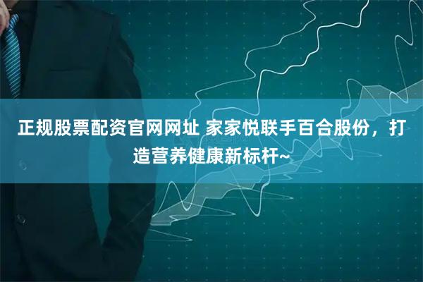 正规股票配资官网网址 家家悦联手百合股份，打造营养健康新标杆~
