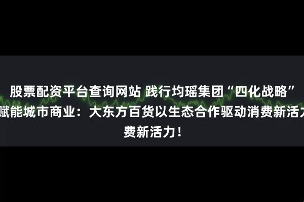 股票配资平台查询网站 践行均瑶集团“四化战略” | 赋能城市商业：大东方百货以生态合作驱动消费新活力！