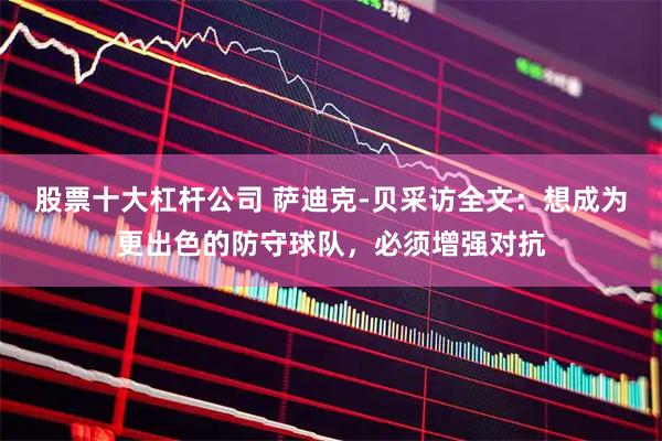 股票十大杠杆公司 萨迪克-贝采访全文：想成为更出色的防守球队，必须增强对抗