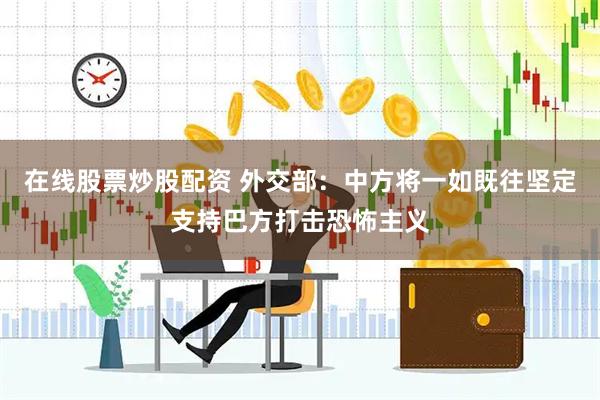 在线股票炒股配资 外交部：中方将一如既往坚定支持巴方打击恐怖主义