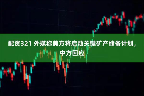 配资321 外媒称美方将启动关键矿产储备计划，中方回应