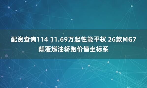 配资查询114 11.69万起性能平权 26款MG7颠覆燃油轿跑价值坐标系