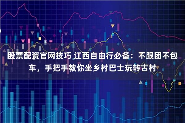 股票配资官网技巧 江西自由行必备：不跟团不包车，手把手教你坐乡村巴士玩转古村