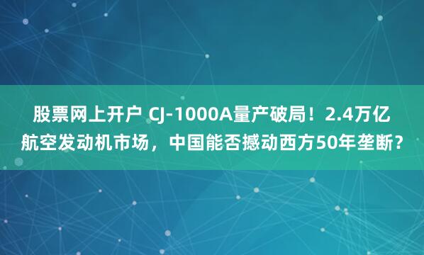 股票网上开户 CJ-1000A量产破局！2.4万亿航空发动机市场，中国能否撼动西方50年垄断？