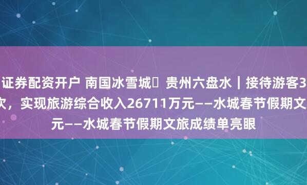 证券配资开户 南国冰雪城・贵州六盘水｜接待游客34.1384万人次，实现旅游综合收入26711万元——水城春节假期文旅成绩单亮眼